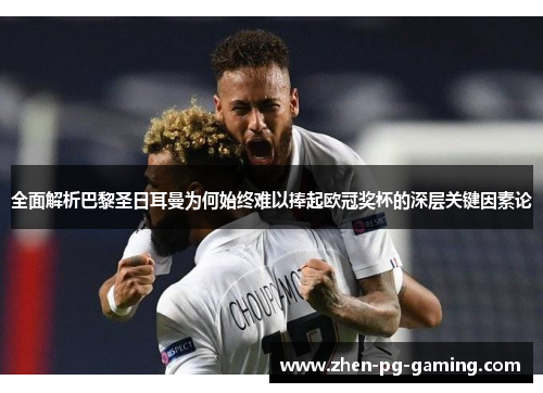 全面解析巴黎圣日耳曼为何始终难以捧起欧冠奖杯的深层关键因素论