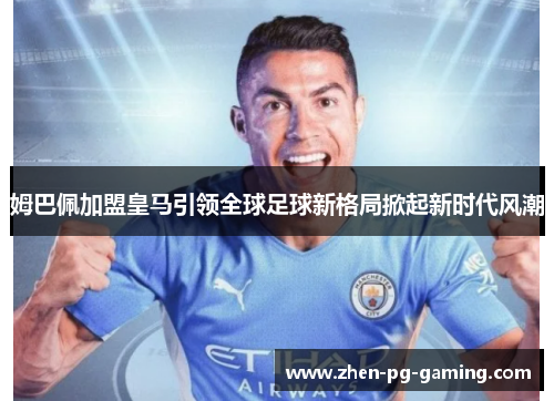 姆巴佩加盟皇马引领全球足球新格局掀起新时代风潮