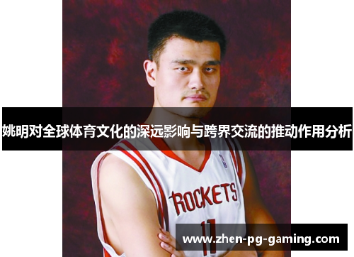 姚明对全球体育文化的深远影响与跨界交流的推动作用分析