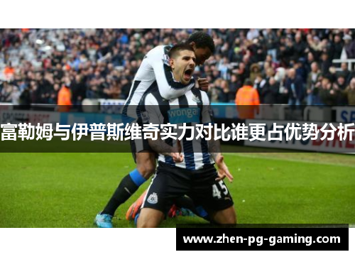 富勒姆与伊普斯维奇实力对比谁更占优势分析