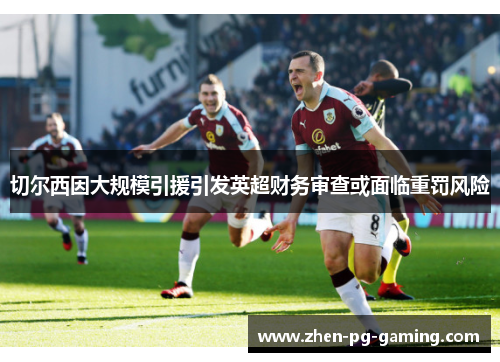 切尔西因大规模引援引发英超财务审查或面临重罚风险